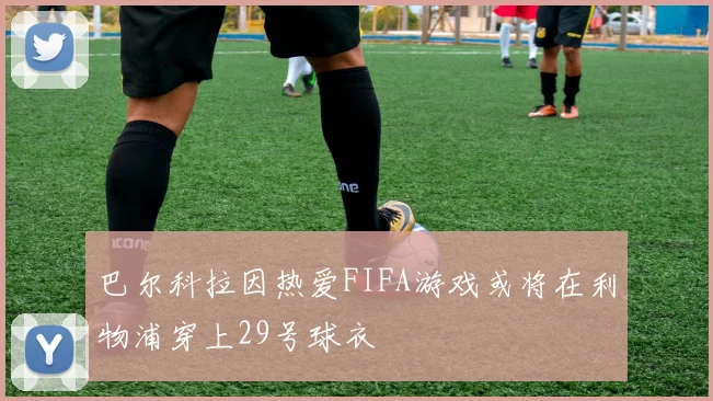 巴尔科拉因热爱FIFA游戏或将在利物浦穿上29号球衣