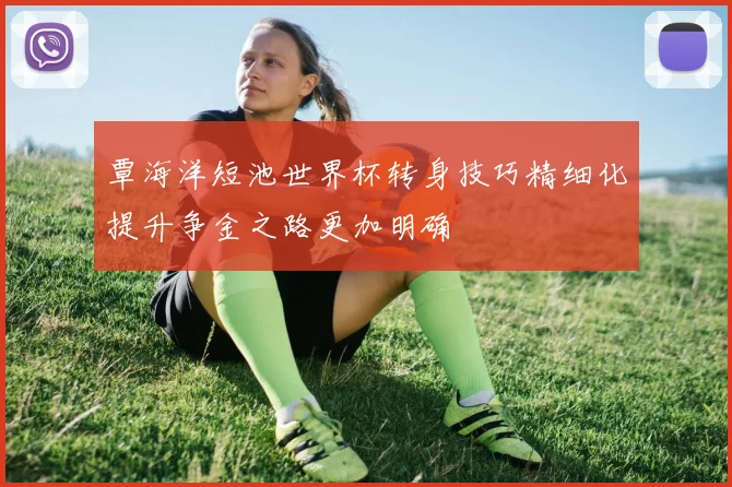 覃海洋短池世界杯转身技巧精细化提升争金之路更加明确