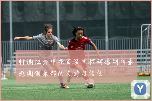 特谢拉为申花百场里程碑感到自豪感谢俱乐部的支持与信任