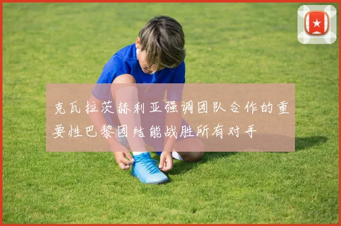 克瓦拉茨赫利亚强调团队合作的重要性巴黎团结能战胜所有对手