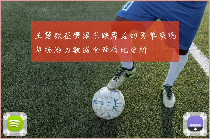 王楚钦在樊振东缺席后的男单表现与统治力数据全面对比分析