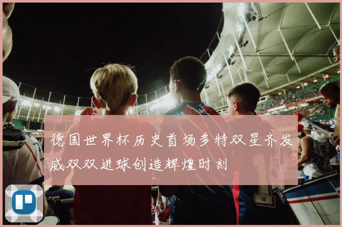 德国世界杯历史首场多特双星齐发威双双进球创造辉煌时刻