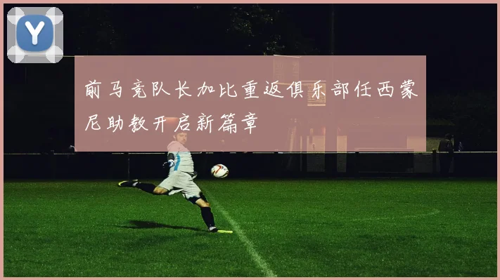前马竞队长加比重返俱乐部任西蒙尼助教开启新篇章