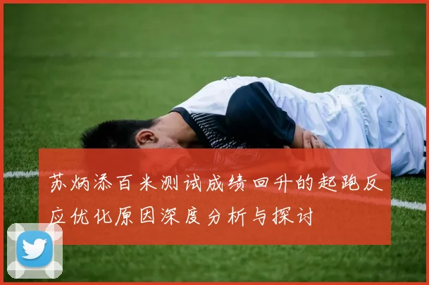 苏炳添百米测试成绩回升的起跑反应优化原因深度分析与探讨
