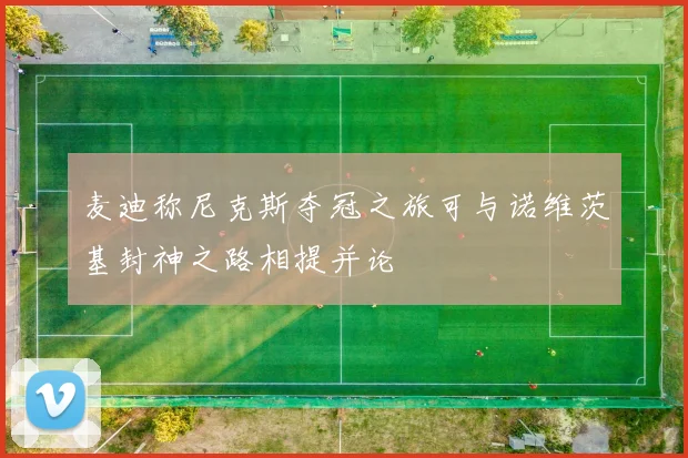 麦迪称尼克斯夺冠之旅可与诺维茨基封神之路相提并论