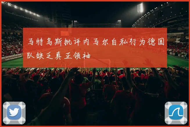 马特乌斯批评内马尔自私行为德国队缺乏真正领袖