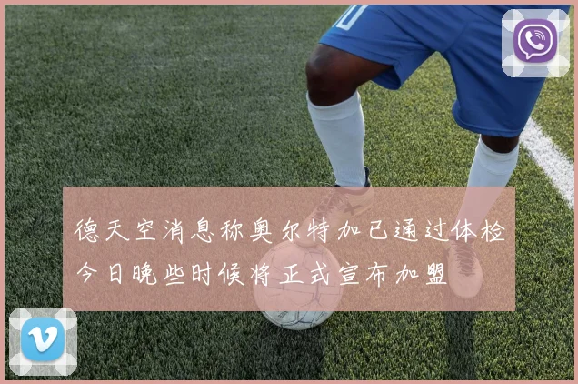 德天空消息称奥尔特加已通过体检今日晚些时候将正式宣布加盟