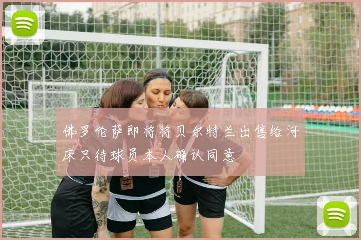 佛罗伦萨即将将贝尔特兰出售给河床只待球员本人确认同意