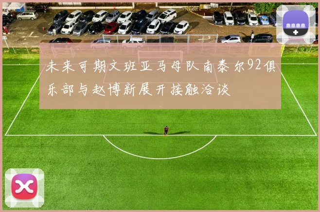 未来可期文班亚马母队南泰尔92俱乐部与赵博新展开接触洽谈