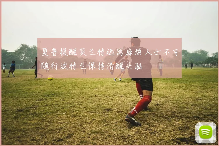 夏普提醒莫兰特远离麻烦人士不可随行波特兰保持清醒头脑