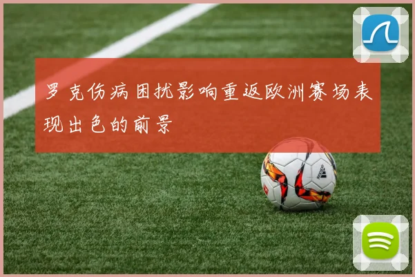 罗克伤病困扰影响重返欧洲赛场表现出色的前景