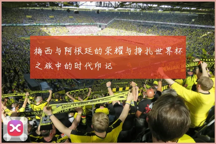 梅西与阿根廷的荣耀与挣扎世界杯之旅中的时代印记