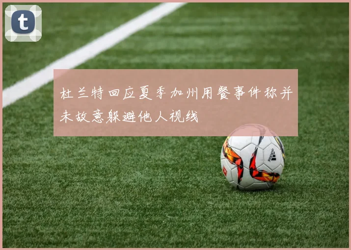 杜兰特回应夏季加州用餐事件称并未故意躲避他人视线