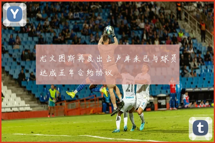 尤文图斯再度出击卢库米已与球员达成五年合约协议