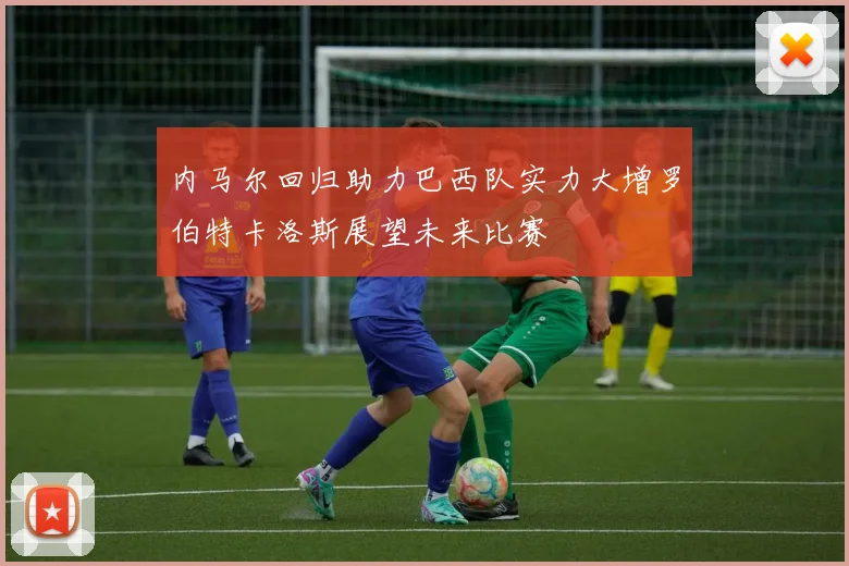 内马尔回归助力巴西队实力大增罗伯特卡洛斯展望未来比赛