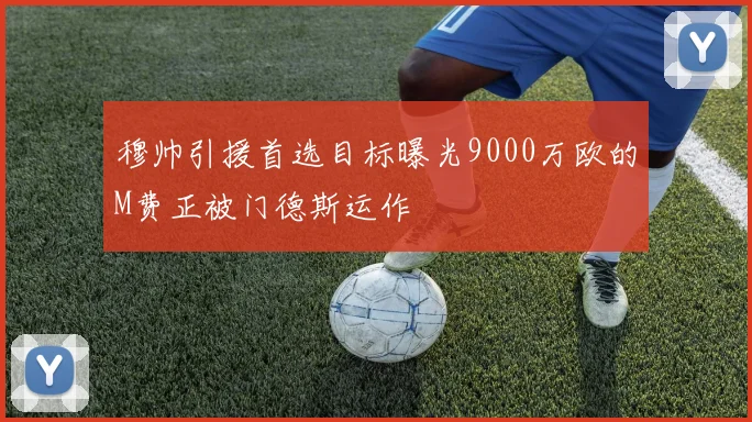 穆帅引援首选目标曝光9000万欧的M费正被门德斯运作