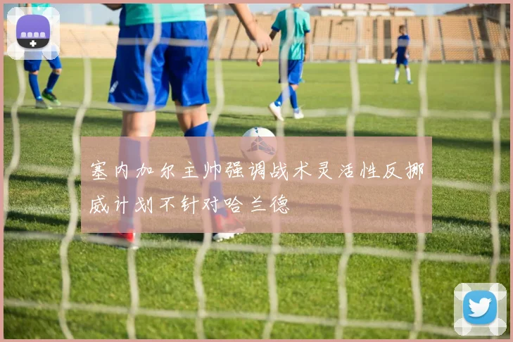 塞内加尔主帅强调战术灵活性反挪威计划不针对哈兰德