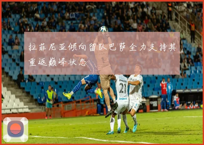 拉菲尼亚倾向留队巴萨全力支持其重返巅峰状态