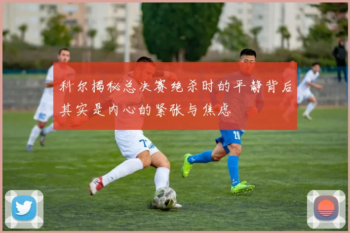 科尔揭秘总决赛绝杀时的平静背后其实是内心的紧张与焦虑