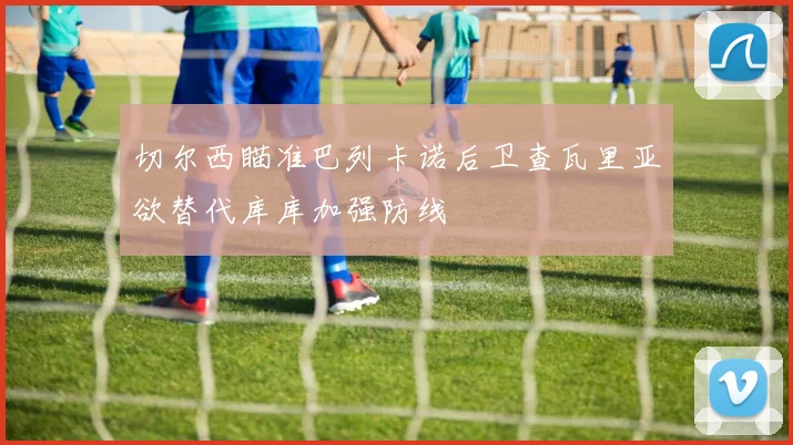 切尔西瞄准巴列卡诺后卫查瓦里亚欲替代库库加强防线