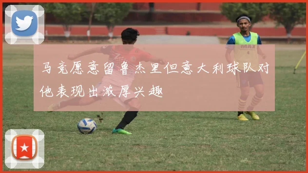 马竞愿意留鲁杰里但意大利球队对他表现出浓厚兴趣