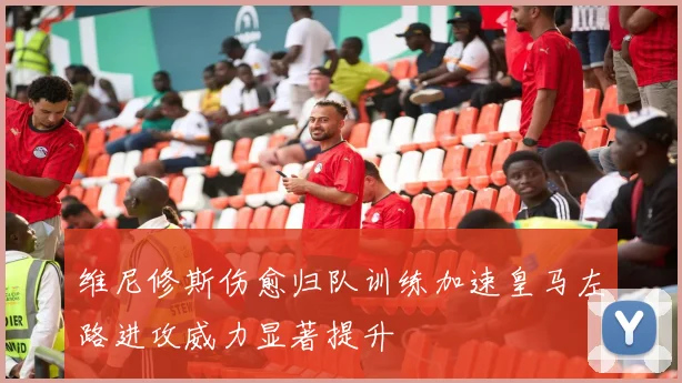 维尼修斯伤愈归队训练加速皇马左路进攻威力显著提升