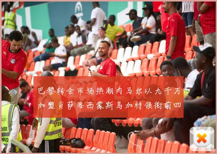 巴黎转会市场热潮内马尔以九千万加盟贡萨洛西蒙斯乌加特领衔前四