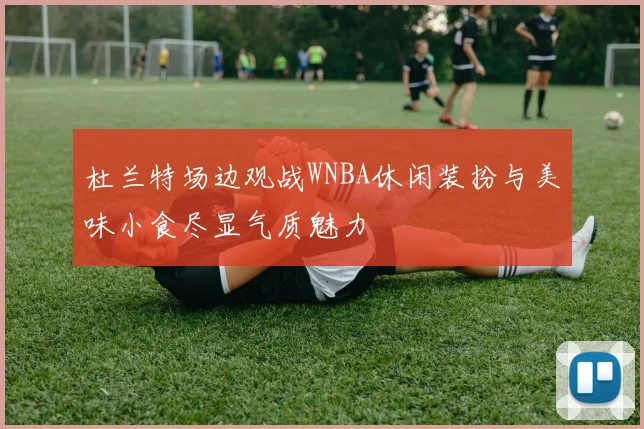 杜兰特场边观战WNBA休闲装扮与美味小食尽显气质魅力