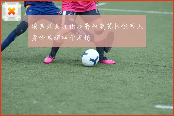 埃弗顿关注德拉普和奥苏拉但两人身价或超四千万镑
